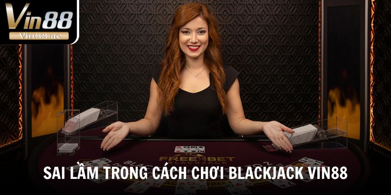 Sai lầm trong cách chơi Blackjack Vin88
